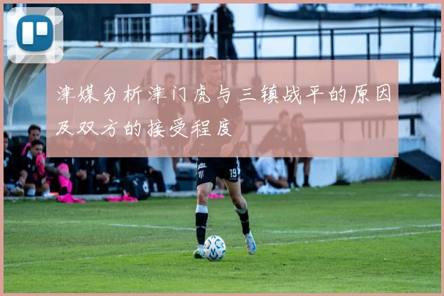 津媒分析津门虎与三镇战平的原因及双方的接受程度