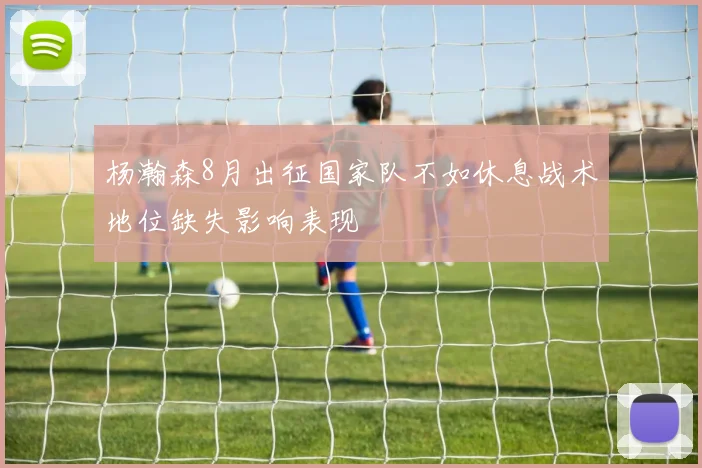 杨瀚森8月出征国家队不如休息战术地位缺失影响表现