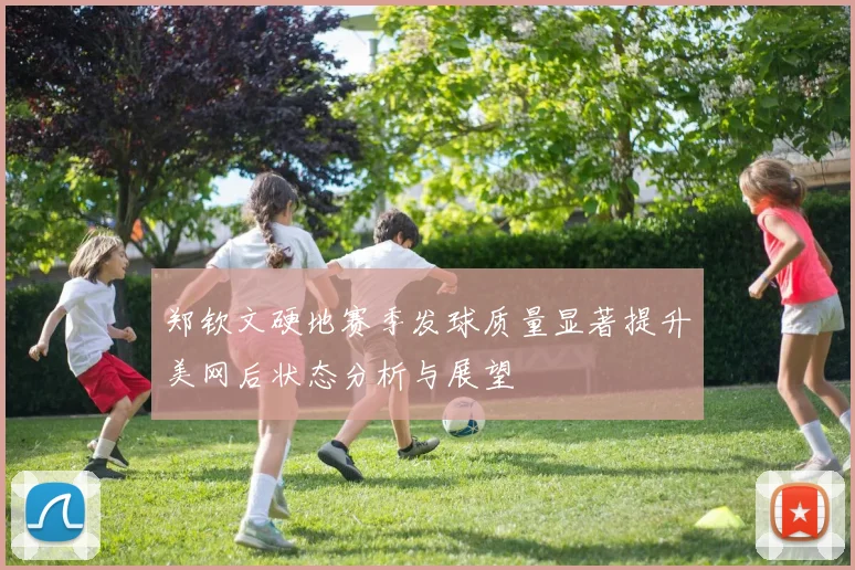 郑钦文硬地赛季发球质量显著提升美网后状态分析与展望