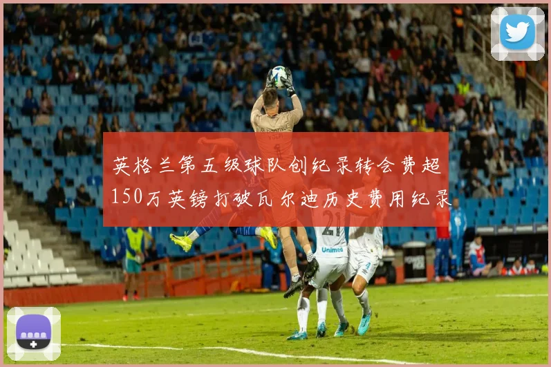 英格兰第五级球队创纪录转会费超150万英镑打破瓦尔迪历史费用纪录