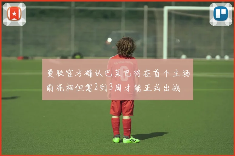 曼联官方确认巴莱巴将在首个主场前亮相但需2到3周才能正式出战